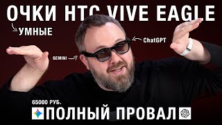 Распаковка: Умные очки HTC VIVE EAGLE с Gemini и ChatGPT - так ждал и такой облом!